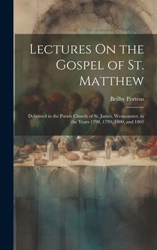 Lectures On the Gospel of St. Matthew: Delivered in the Parish Church of St. James, Westminster, in the Years 1798, 1799, 1800, and 1801