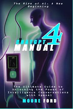 ChatGPT4 Manual: The Ultimate Guide to Unlocking the Power of Artificial Intelligence Conversation with OpenAi