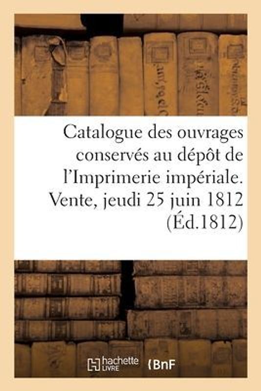 Catalogue Des Ouvrages Conservés Au Dépôt de l'Imprimerie Impériale. Vente, Jeudi 25 Juin 1812