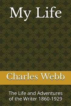 My Life, by Charles Webb: The Life and Adventures of the Writer 1860-1929