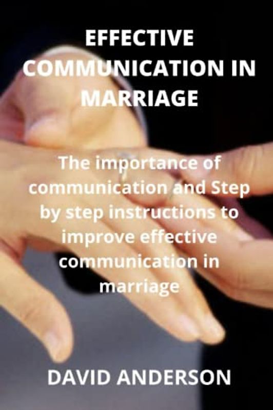 EFFECTIVE COMMUNICATION IN MARRIAGE: The importance of communication and Step by step instructions to improve effective communication in marriage