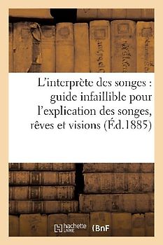 L'Interprète Des Songes: Guide Infaillible Pour l'Explication Des Songes, Rêves Et Visions...