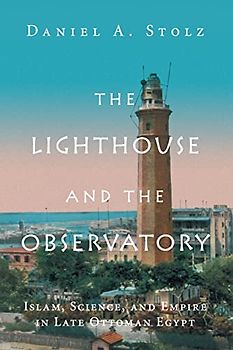 The Lighthouse and the Observatory: Islam, Science, and Empire in Late Ottoman Egypt (Science in History)