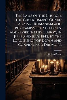 The Laws of the Church, the Churchman's Guard Against Romanism and Puritanism, in 2 Charges, Addressed to His Clergy, in June and July, 1842, by the Lord Bishop of Down and Connor, and Dromore