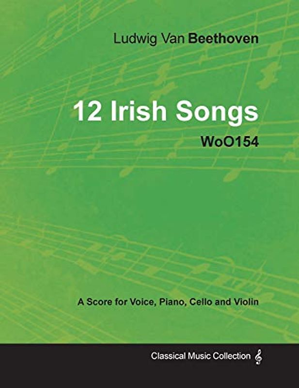 Ludwig Van Beethoven - 12 Irish Songs - WoO 154 - A Score for Voice, Piano, Cello and Violin: With a Biography by Joseph Otten