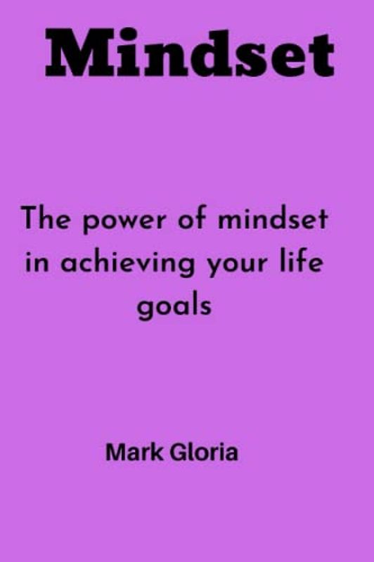 Mindset: The power of mindset in achieving your life goals