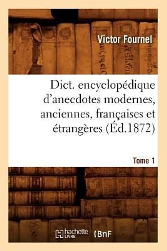 Dict. Encyclopédique d'Anecdotes Modernes, Anciennes, Françaises Et Étrangères. Tome 1 (Éd.1872)