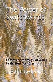 The Power of Switchwords.: Harnessing the Magic of Words to Manifest Your Dreams.