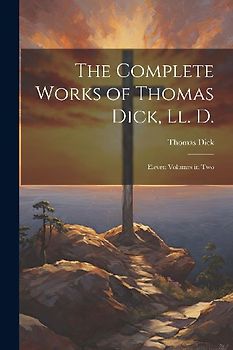 The Complete Works of Thomas Dick, Ll. D.: Eleven Volumes in Two
