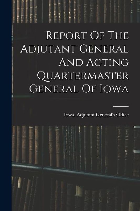 Report Of The Adjutant General And Acting Quartermaster General Of Iowa
