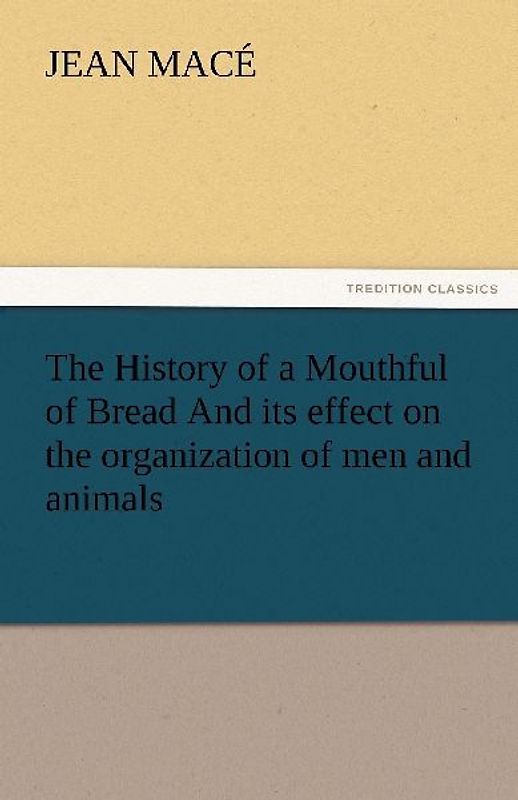 The History of a Mouthful of Bread And its effect on the organization of men and animals