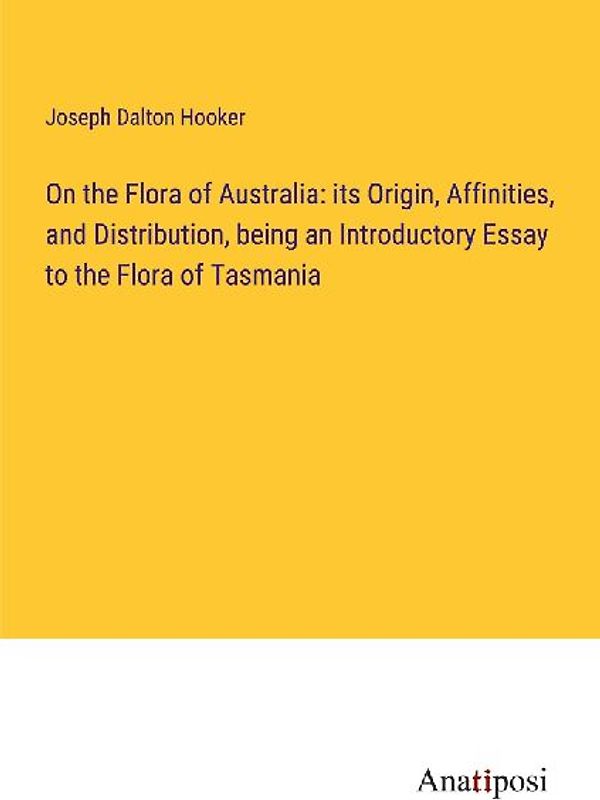 On the Flora of Australia: its Origin, Affinities, and Distribution, being an Introductory Essay to the Flora of Tasmania