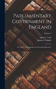 Parliamentary Government in England: Its Origin, Development, and Practical Operation; Volume 1