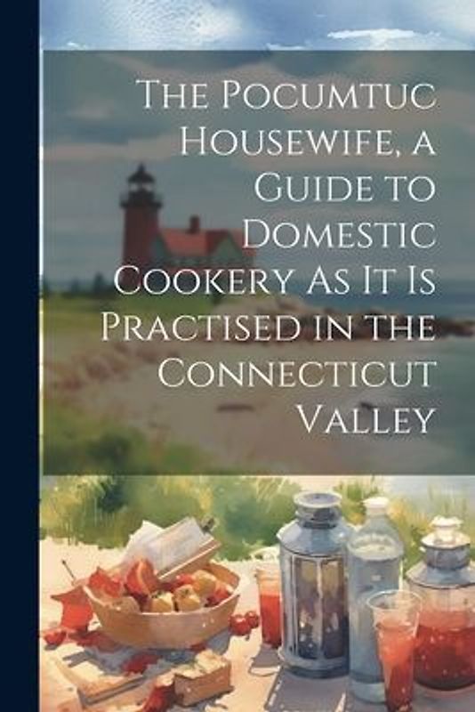 The Pocumtuc Housewife, a Guide to Domestic Cookery As It Is Practised in the Connecticut Valley