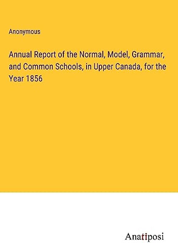 Annual Report of the Normal, Model, Grammar, and Common Schools, in Upper Canada, for the Year 1856