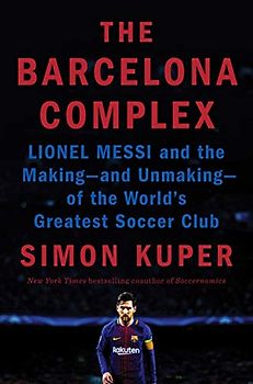 The Barcelona Complex: Lionel Messi and the Making- and Unmaking- of the World's Greatest Soccer Club