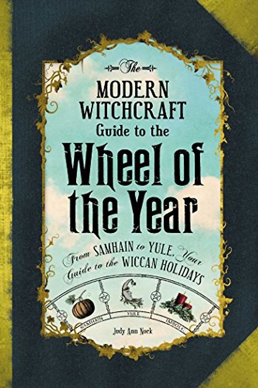 The Modern Witchcraft Guide to the Wheel of the Year: From Samhain to Yule, Your Guide to the Wiccan Holidays