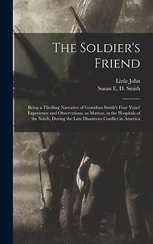 The Soldier's Friend; Being a Thrilling Narrative of Grandma Smith's Four Years' Experience and Observations, as Matron, in the Hospitals of the South