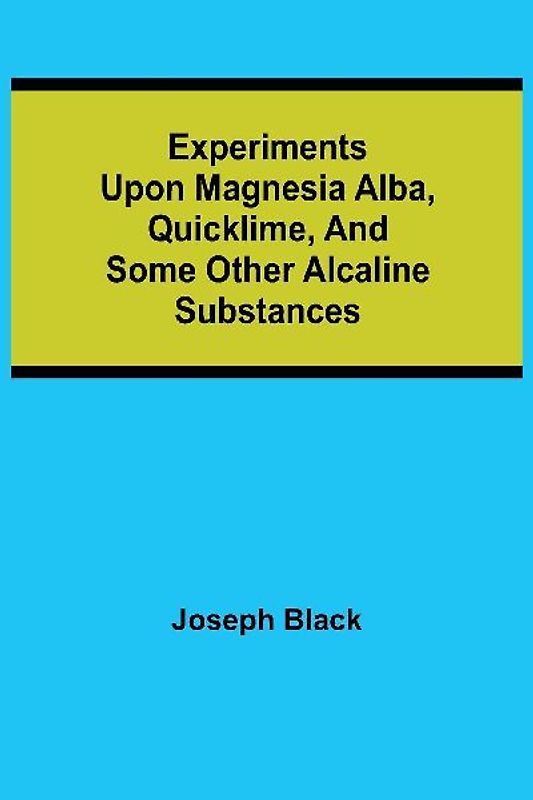 Experiments upon magnesia alba, Quicklime, and some other Alcaline Substances
