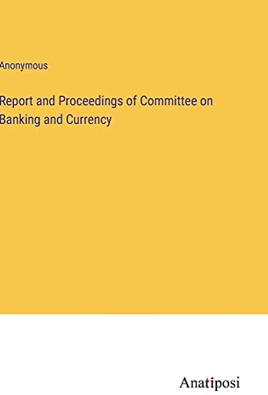 Report and Proceedings of Committee on Banking and Currency