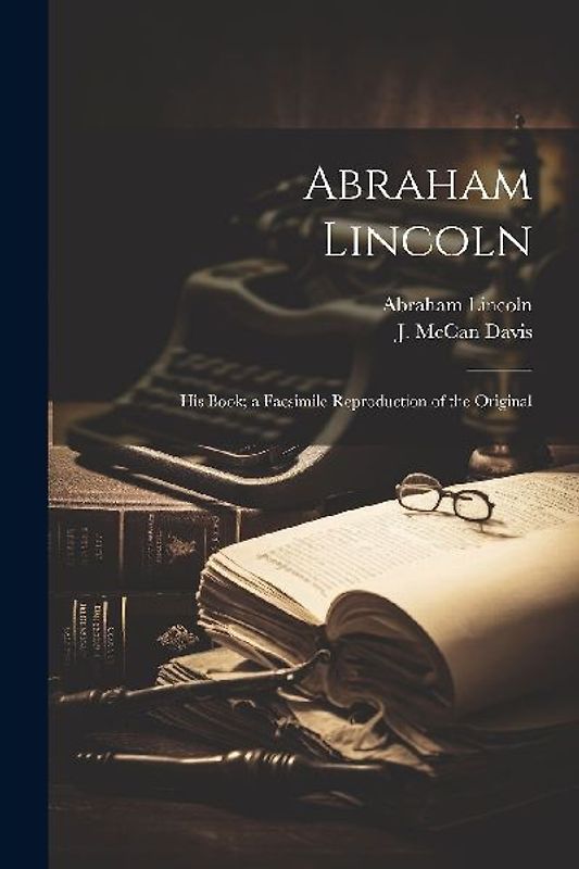 Abraham Lincoln; His Book; a Facsimile Reproduction of the Original