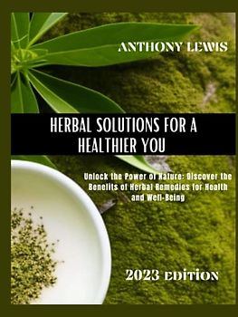 HERBAL SOLUTIONS FOR A HEALTHIER YOU: Unlock the Power of Nature: Discover the Benefits of Herbal Remedies for Health and Well-Being: The Ultimate Comprehensive Alternative Solutions