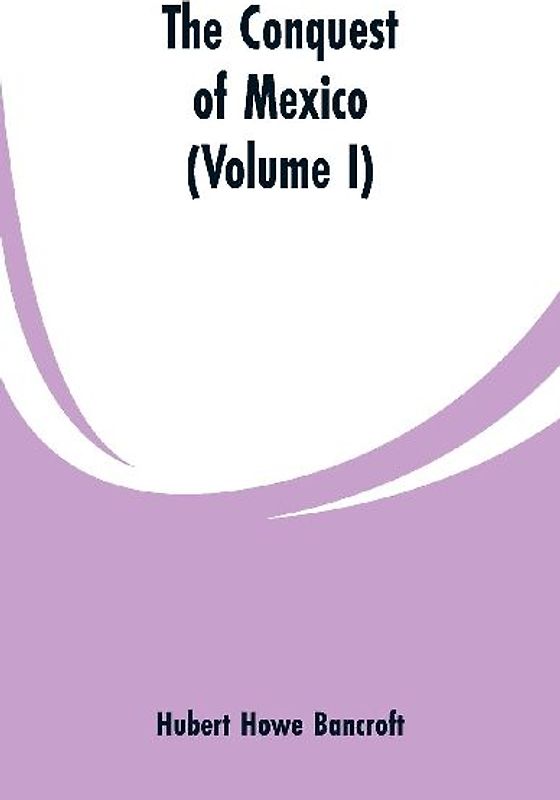 The Conquest of Mexico (Volume I)