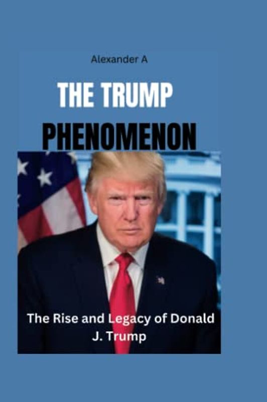 THE TRUMP PHENOMENON: The Rise and Legacy of Donald J. Trump