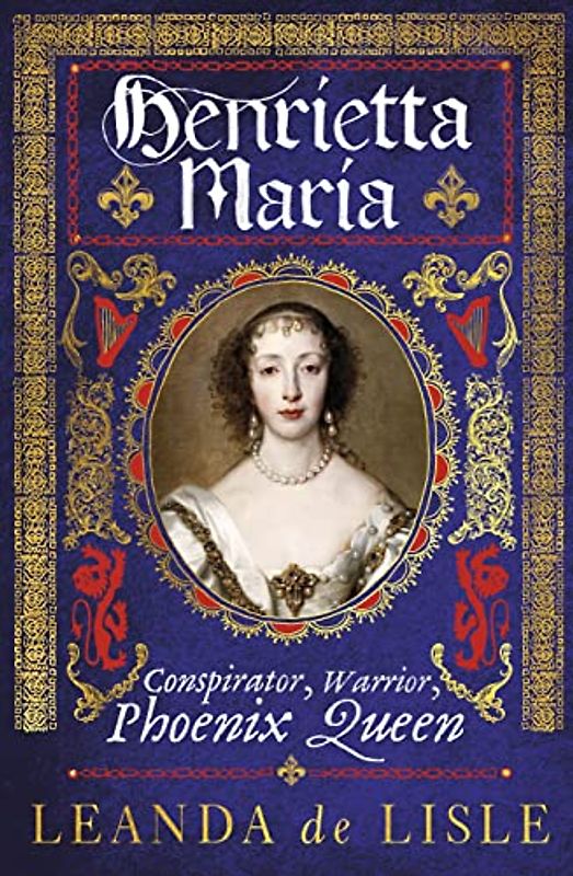 Henrietta Maria: Conspirator, Warrior, Phoenix Queen