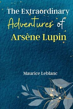 The Extraordinary Adventures of Arsène Lupin Gentleman-Burglar: Enter the World of Arsène Lupin, the Master Thief and Charming Rogue, in these Exciting Tales of Crime, Intrigue, and Adventure!