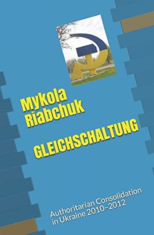 GLEICHSCHALTUNG: Authoritarian Consolidation in Ukraine 2010–2012