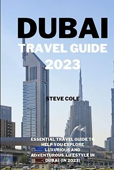 Dubai travel guide 2023: Essential travel guide to help you explore luxurious and adventurous lifestyle in dubai in 2023