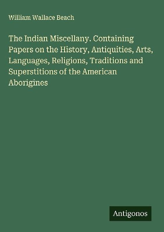 The Indian Miscellany. Containing Papers on the History, Antiquities, Arts, Languages, Religions, Traditions and Superstitions of the American Aborigines