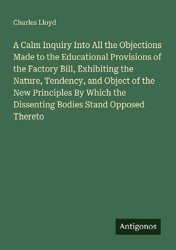 A Calm Inquiry Into All the Objections Made to the Educational Provisions of the Factory Bill, Exhibiting the Nature, Tendency, and Object of the New Principles By Which the Dissenting Bodies Stand Opposed Thereto