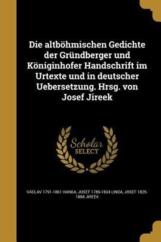Die altböhmischen Gedichte der Gründberger und Königinhofer Handschrift im Urtexte und in deutscher Uebersetzung. Hrsg. von Josef Jireek