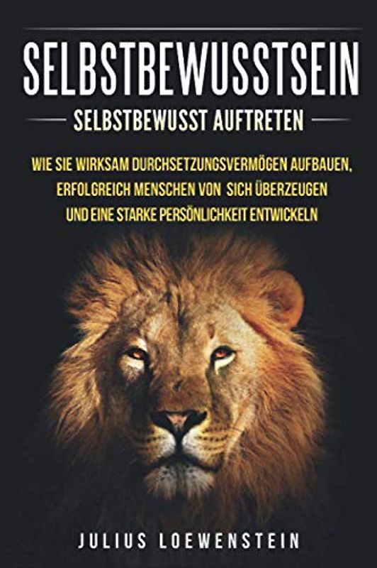 SELBSTBEWUSSTSEIN: Selbstbewusst auftreten: Wie Sie wirksam Durchsetzungsvermögen aufbauen, erfolgreich Menschen von sich überzeugen und eine starke Persönlichkeit entwickeln