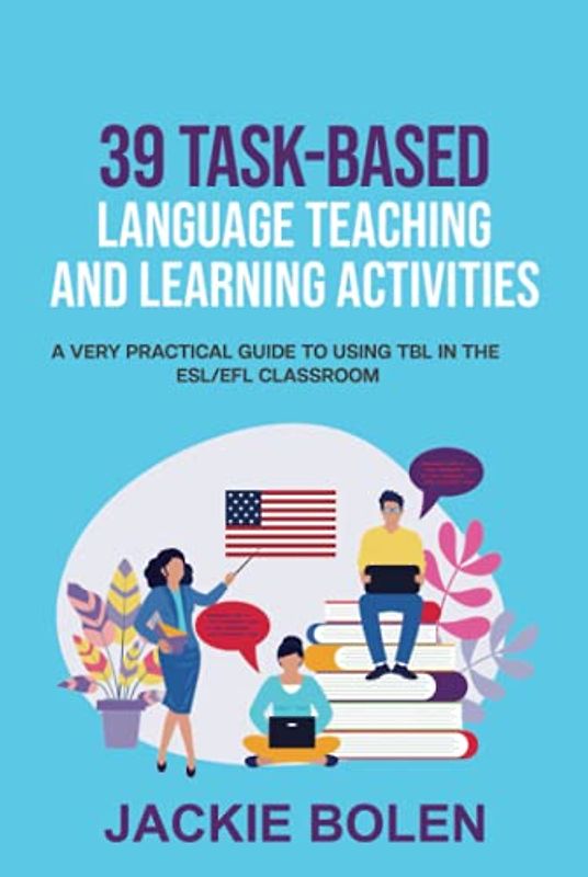 39 Task-Based Language Teaching and Learning Activities: A Very Practical Guide to Using TBL in the ESL/EFL Classroom (Teaching English as a Second or Foreign Language)