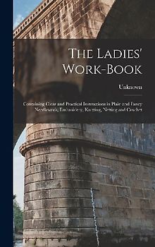 The Ladies' Work-Book: Containing Clear and Practical Instructions in Plain and Fancy Needlework, Embroidery, Knitting, Netting and Crochet