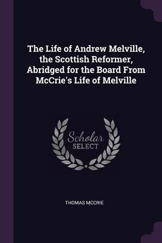 The Life of Andrew Melville, the Scottish Reformer, Abridged for the Board From McCrie's Life of Melville