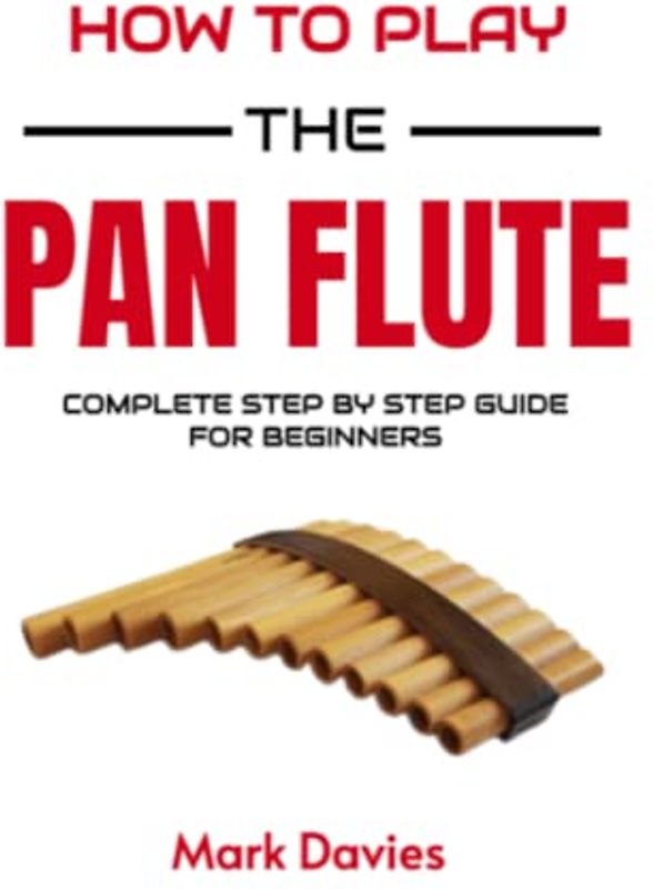 How To Play The Pan Flute: A Complete Beginner's Guide On How to Play Pan Flute, Reading PanPipes Music and Playing Songs