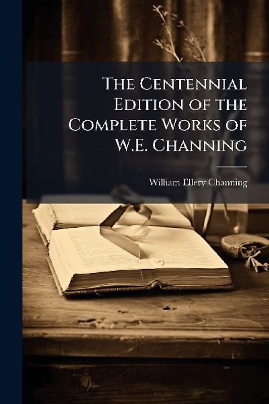 The Centennial Edition of the Complete Works of W.E. Channing