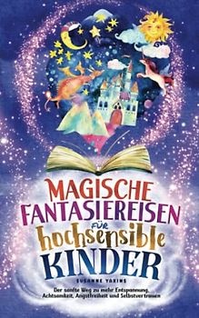Magische Fantasiereisen für hochsensible Kinder: Der sanfte Weg zu mehr Entspannung, Achtsamkeit, Angstfreiheit und Selbstvertrauen