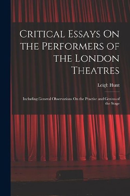 Critical Essays On the Performers of the London Theatres: Including General Observations On the Practise and Genius of the Stage