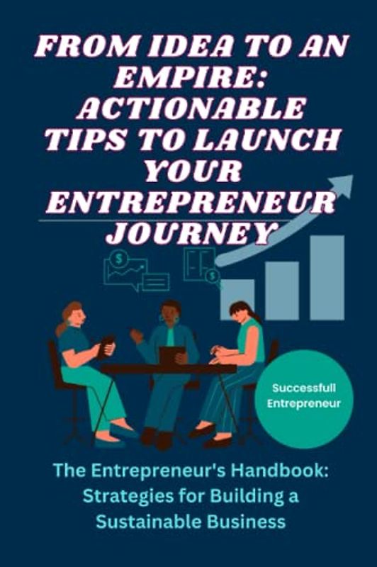 FROM IDEA TO AN EMPIRE: ACTIONABLE TIPS TO LAUNCH YOUR ENTREPRENEUR JOURNEY: The Entrepreneur's Handbook: Strategies for Building a Sustainable Business