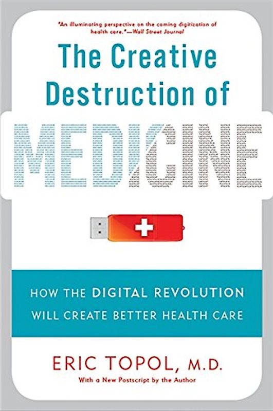 Creative Destruction of Medicine: How the Digital Revolution Will Create Better Health Care - Topol, Eric