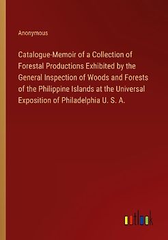 Catalogue-Memoir of a Collection of Forestal Productions Exhibited by the General Inspection of Woods and Forests of the Philippine Islands at the Universal Exposition of Philadelphia U. S. A.