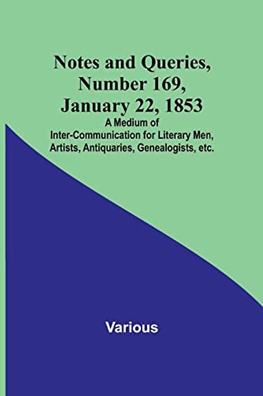 Notes and Queries, Number 169, January 22, 1853 ; A Medium of Inter-communication for Literary Men, Artists, Antiquaries, Genealogists, etc.