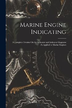 Marine Engine Indicating: A Complete Treatise On the Indicator and Indicator Diagrams As Applied to Marine Engines