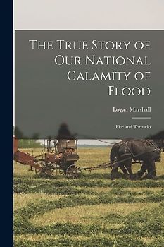The True Story of Our National Calamity of Flood; Fire and Tornado