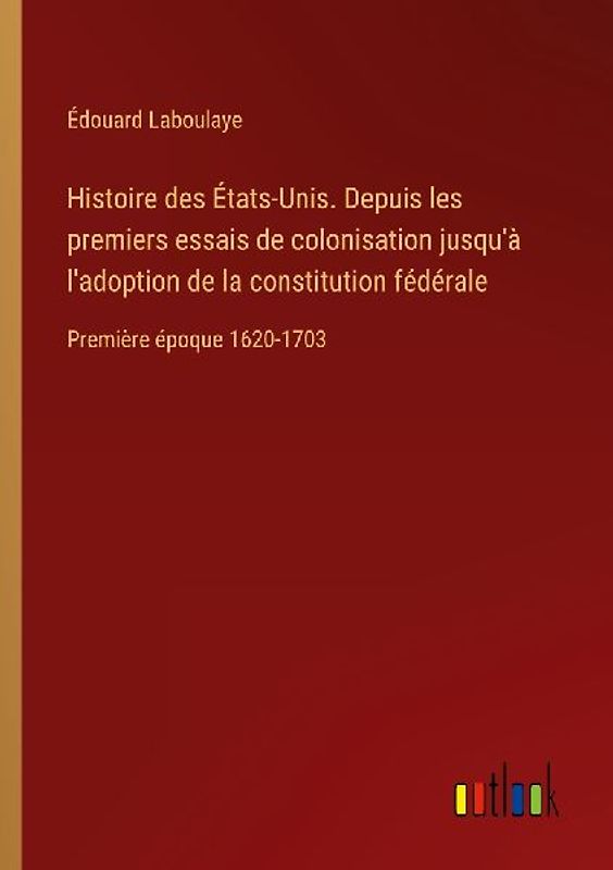 Histoire des États-Unis. Depuis les premiers essais de colonisation jusqu'à l'adoption de la constitution fédérale